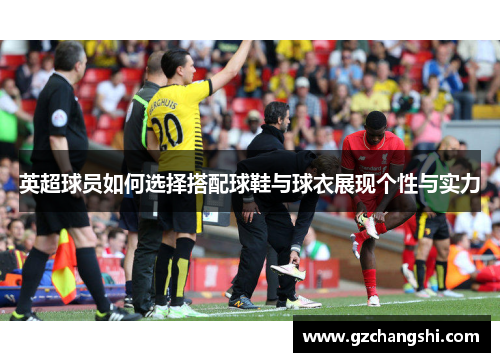 英超球员如何选择搭配球鞋与球衣展现个性与实力