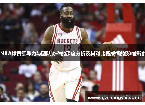 NBA球员领导力与团队协作的深度分析及其对比赛成绩的影响探讨
