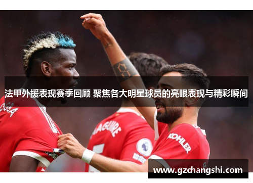 法甲外援表现赛季回顾 聚焦各大明星球员的亮眼表现与精彩瞬间