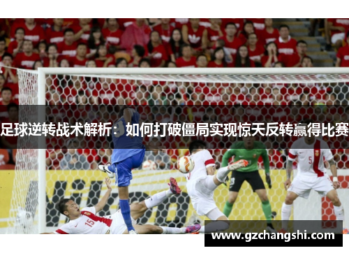 足球逆转战术解析：如何打破僵局实现惊天反转赢得比赛