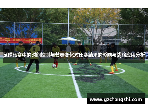 足球比赛中的时间控制与节奏变化对比赛结果的影响与战略应用分析