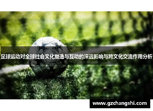 足球运动对全球社会文化塑造与互动的深远影响与跨文化交流作用分析