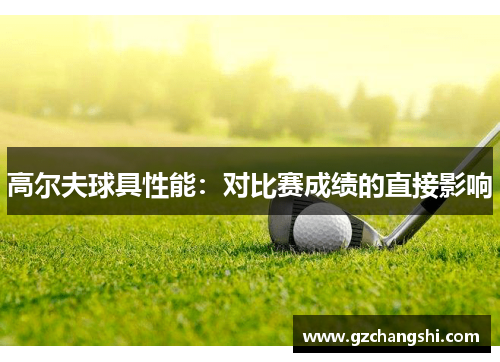 高尔夫球具性能：对比赛成绩的直接影响